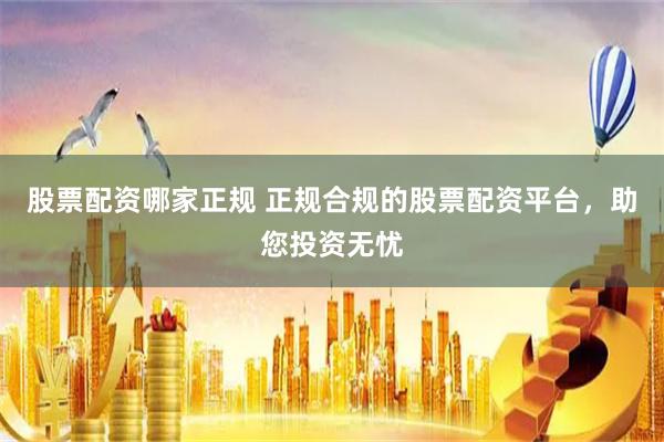 股票配资哪家正规 正规合规的股票配资平台，助您投资无忧