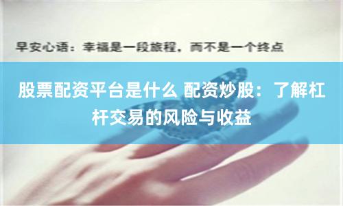 股票配资平台是什么 配资炒股：了解杠杆交易的风险与收益