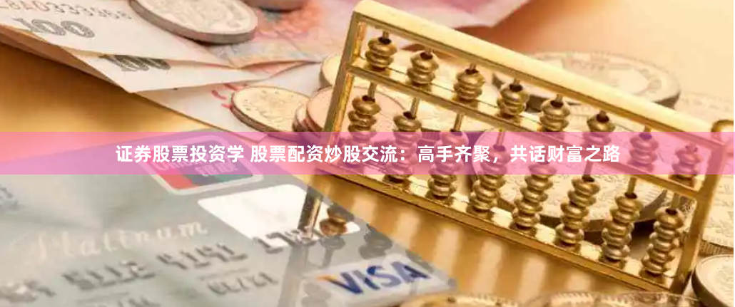 证券股票投资学 股票配资炒股交流：高手齐聚，共话财富之路