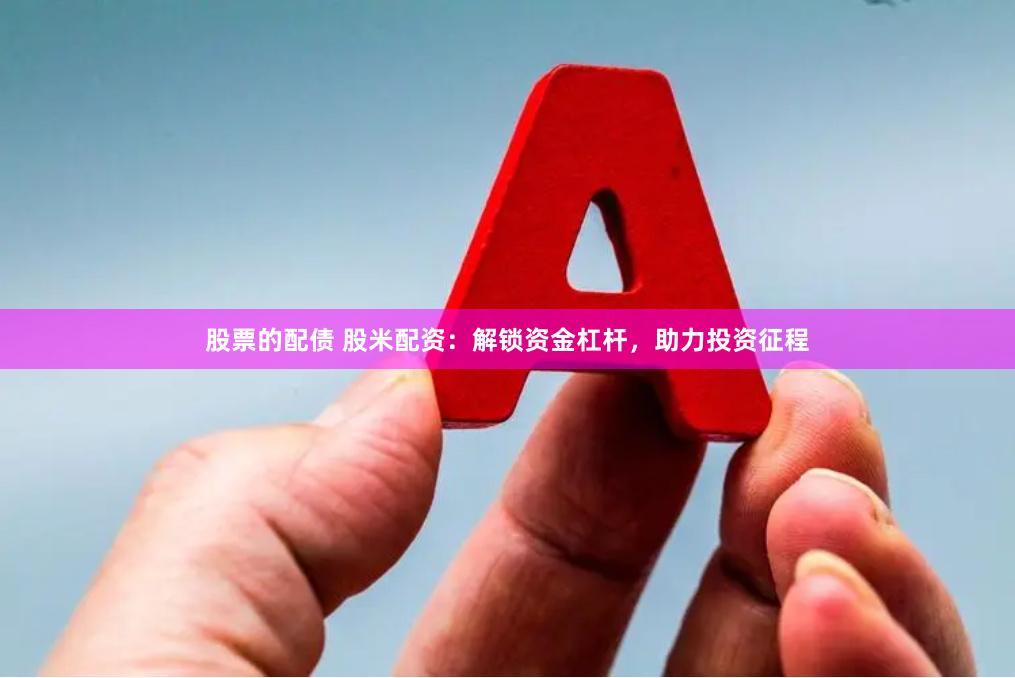 股票的配债 股米配资：解锁资金杠杆，助力投资征程