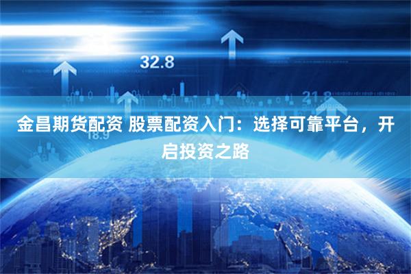 金昌期货配资 股票配资入门：选择可靠平台，开启投资之路