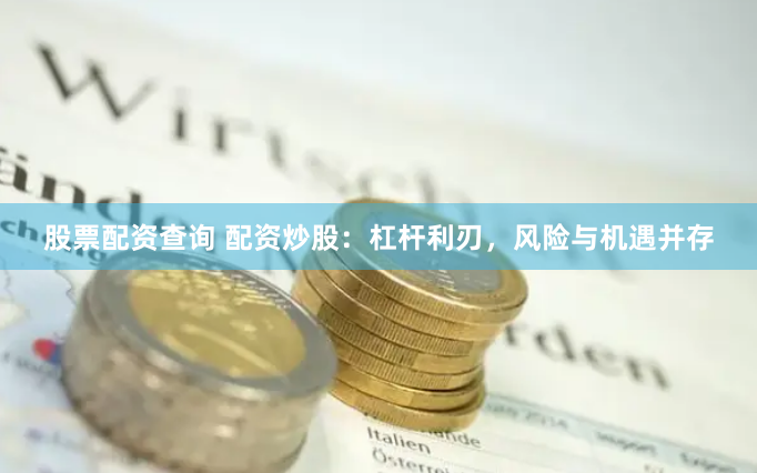 股票配资查询 配资炒股：杠杆利刃，风险与机遇并存