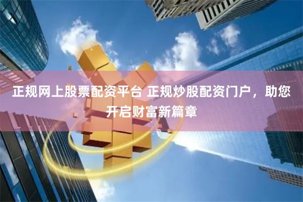 正规网上股票配资平台 正规炒股配资门户，助您开启财富新篇章