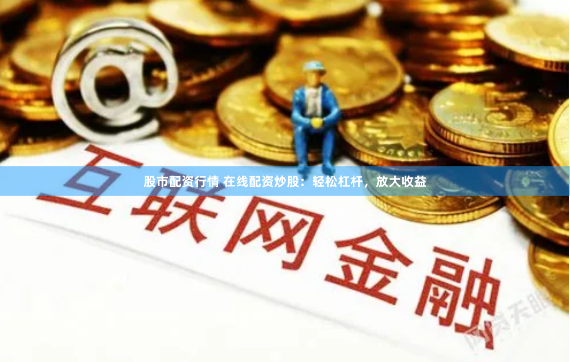 股市配资行情 在线配资炒股：轻松杠杆，放大收益