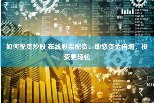 如何配资炒股 在线股票配资：助您资金倍增，投资更轻松