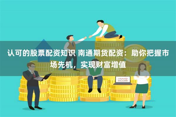 认可的股票配资知识 南通期货配资：助你把握市场先机，实现财富增值