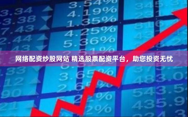 网络配资炒股网站 精选股票配资平台，助您投资无忧