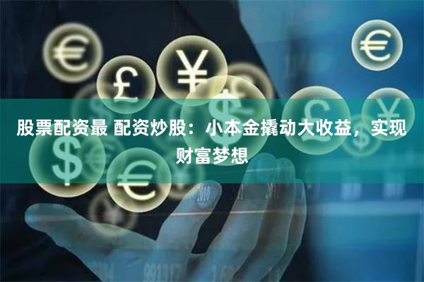 股票配资最 配资炒股：小本金撬动大收益，实现财富梦想