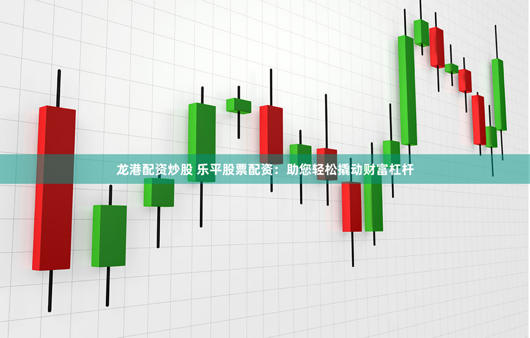 龙港配资炒股 乐平股票配资：助您轻松撬动财富杠杆