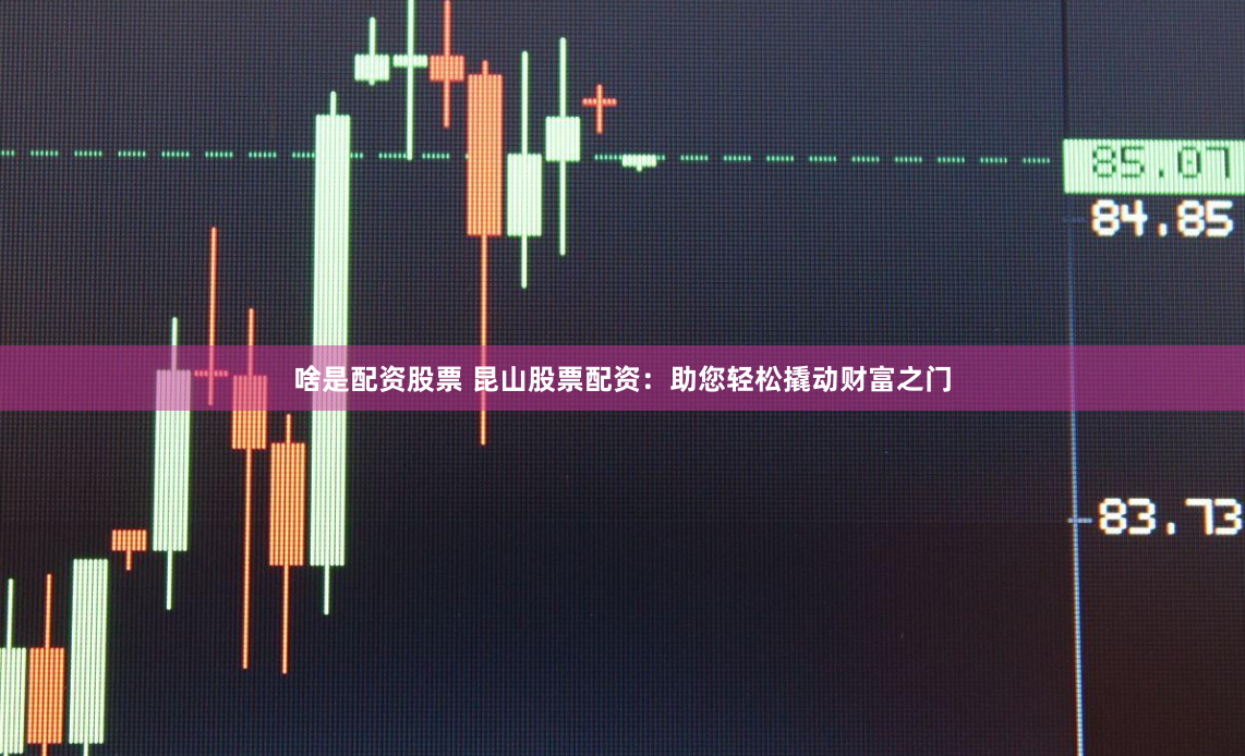 啥是配资股票 昆山股票配资：助您轻松撬动财富之门