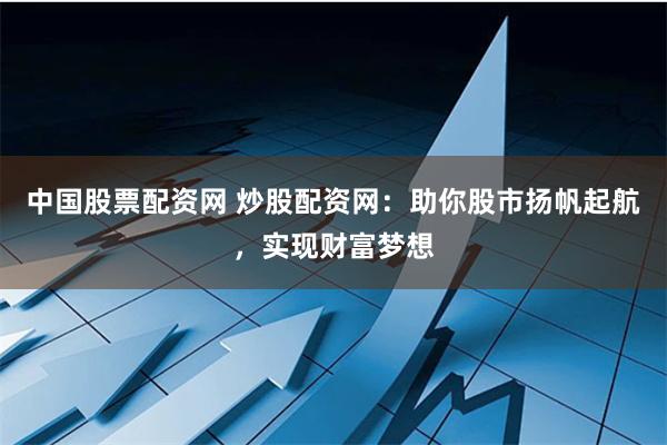 中国股票配资网 炒股配资网：助你股市扬帆起航，实现财富梦想