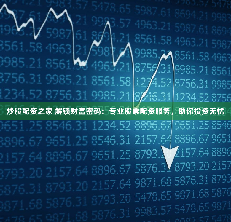 炒股配资之家 解锁财富密码：专业股票配资服务，助你投资无忧