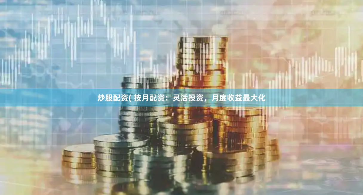 炒股配资( 按月配资：灵活投资，月度收益最大化