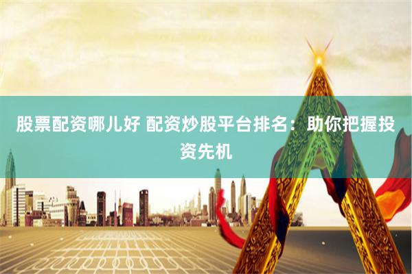 股票配资哪儿好 配资炒股平台排名：助你把握投资先机