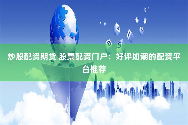 炒股配资期货 股票配资门户：好评如潮的配资平台推荐
