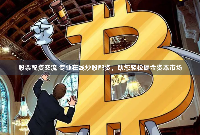 股票配资交流 专业在线炒股配资，助您轻松掘金资本市场
