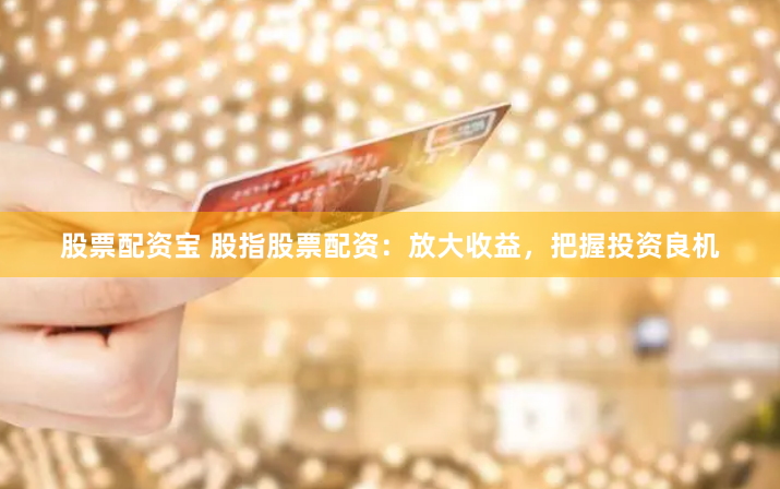 股票配资宝 股指股票配资：放大收益，把握投资良机