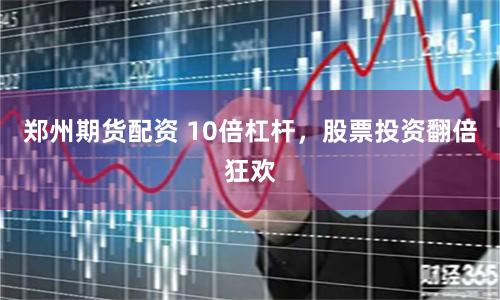 郑州期货配资 10倍杠杆，股票投资翻倍狂欢