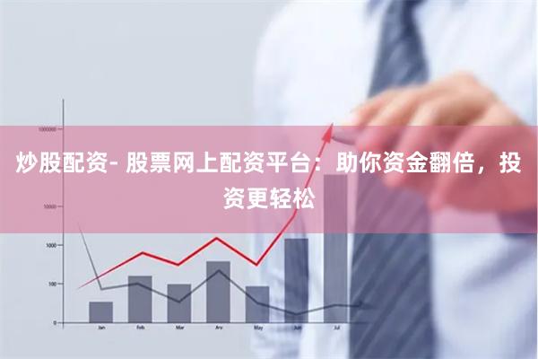 炒股配资- 股票网上配资平台：助你资金翻倍，投资更轻松