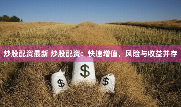 炒股配资最新 炒股配资：快速增值，风险与收益并存