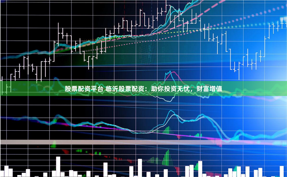 股票配资平台 临沂股票配资：助你投资无忧，财富增值