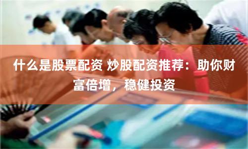 什么是股票配资 炒股配资推荐：助你财富倍增，稳健投资