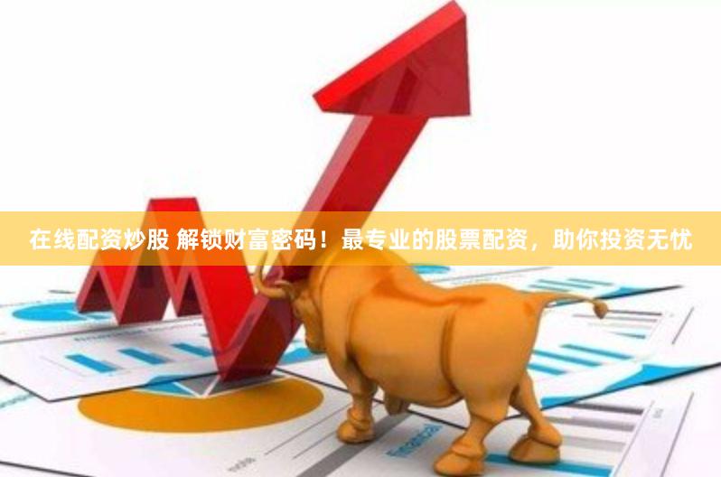 在线配资炒股 解锁财富密码！最专业的股票配资，助你投资无忧