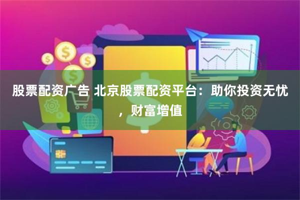 股票配资广告 北京股票配资平台：助你投资无忧，财富增值