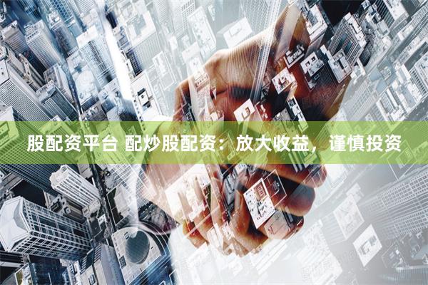 股配资平台 配炒股配资：放大收益，谨慎投资