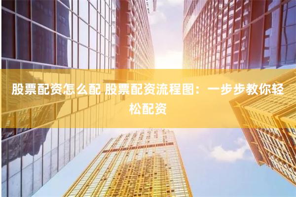 股票配资怎么配 股票配资流程图：一步步教你轻松配资
