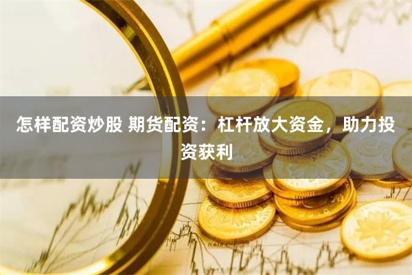 怎样配资炒股 期货配资：杠杆放大资金，助力投资获利