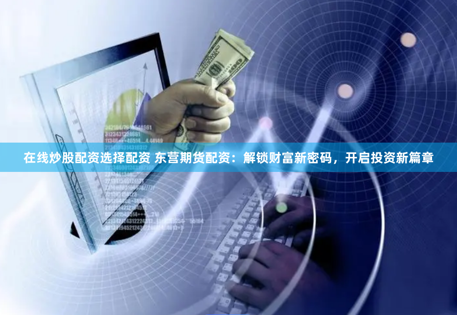 在线炒股配资选择配资 东营期货配资：解锁财富新密码，开启投资新篇章