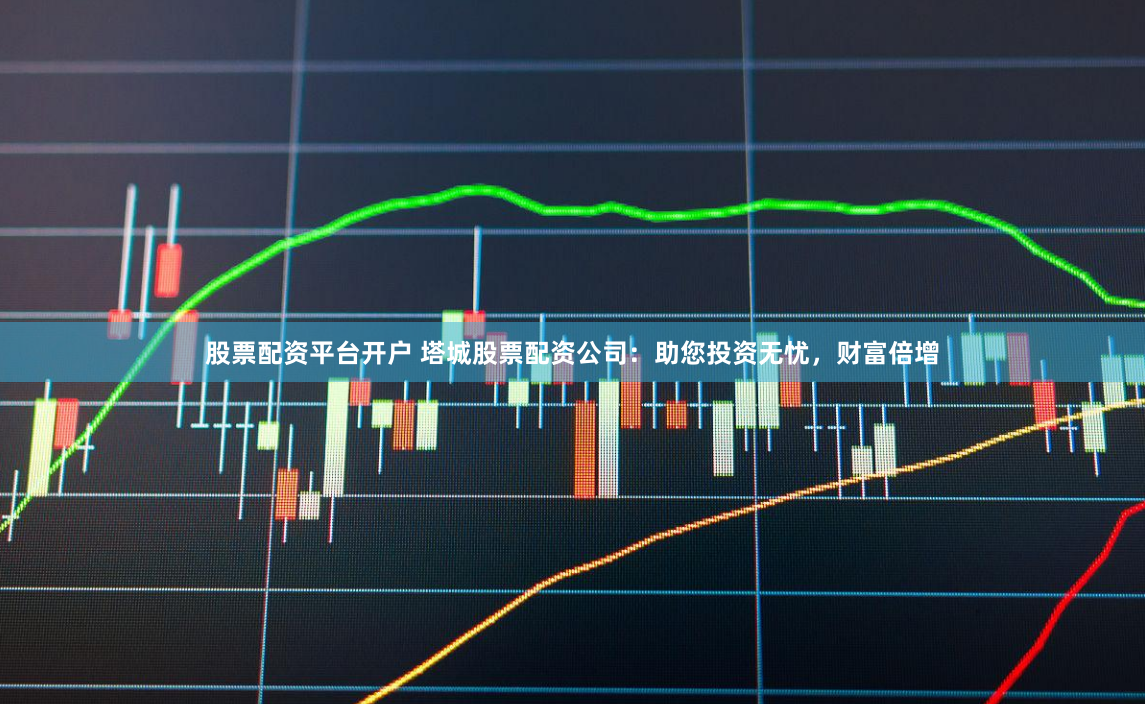 股票配资平台开户 塔城股票配资公司：助您投资无忧，财富倍增