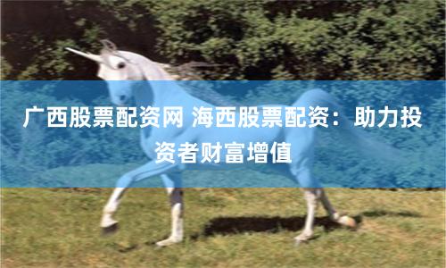 广西股票配资网 海西股票配资：助力投资者财富增值