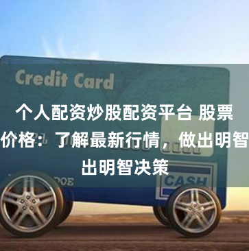 个人配资炒股配资平台 股票配资价格：了解最新行情，做出明智决策