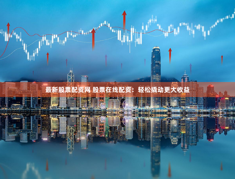 最新股票配资网 股票在线配资：轻松撬动更大收益