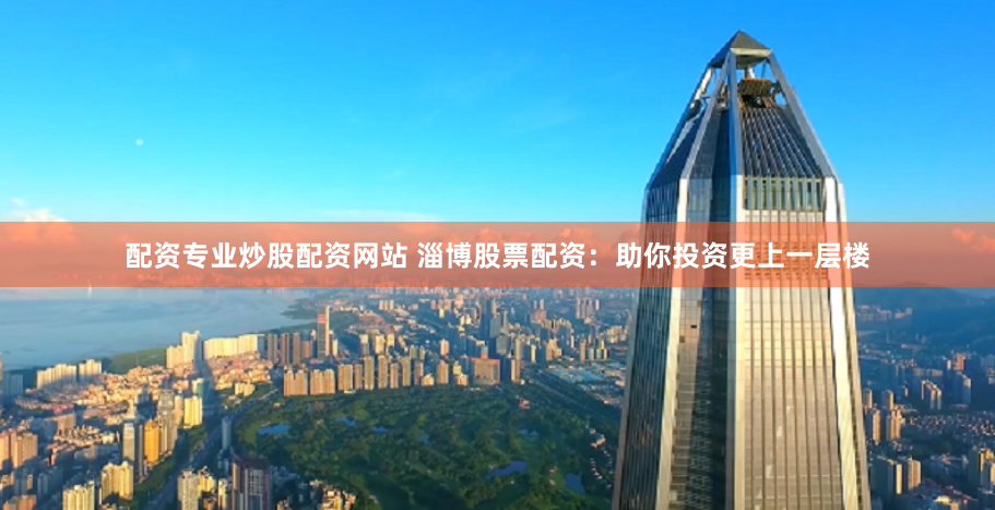 配资专业炒股配资网站 淄博股票配资:助你投资更上一层楼
