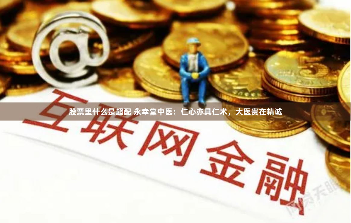 股票里什么是超配 永幸堂中医：仁心亦具仁术，大医贵在精诚