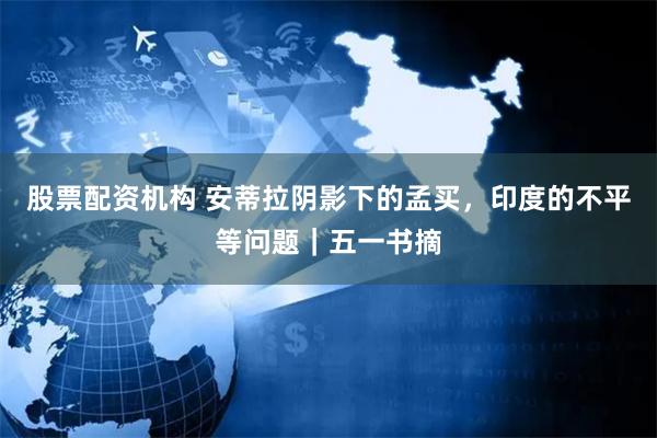 股票配资机构 安蒂拉阴影下的孟买，印度的不平等问题｜五一书摘