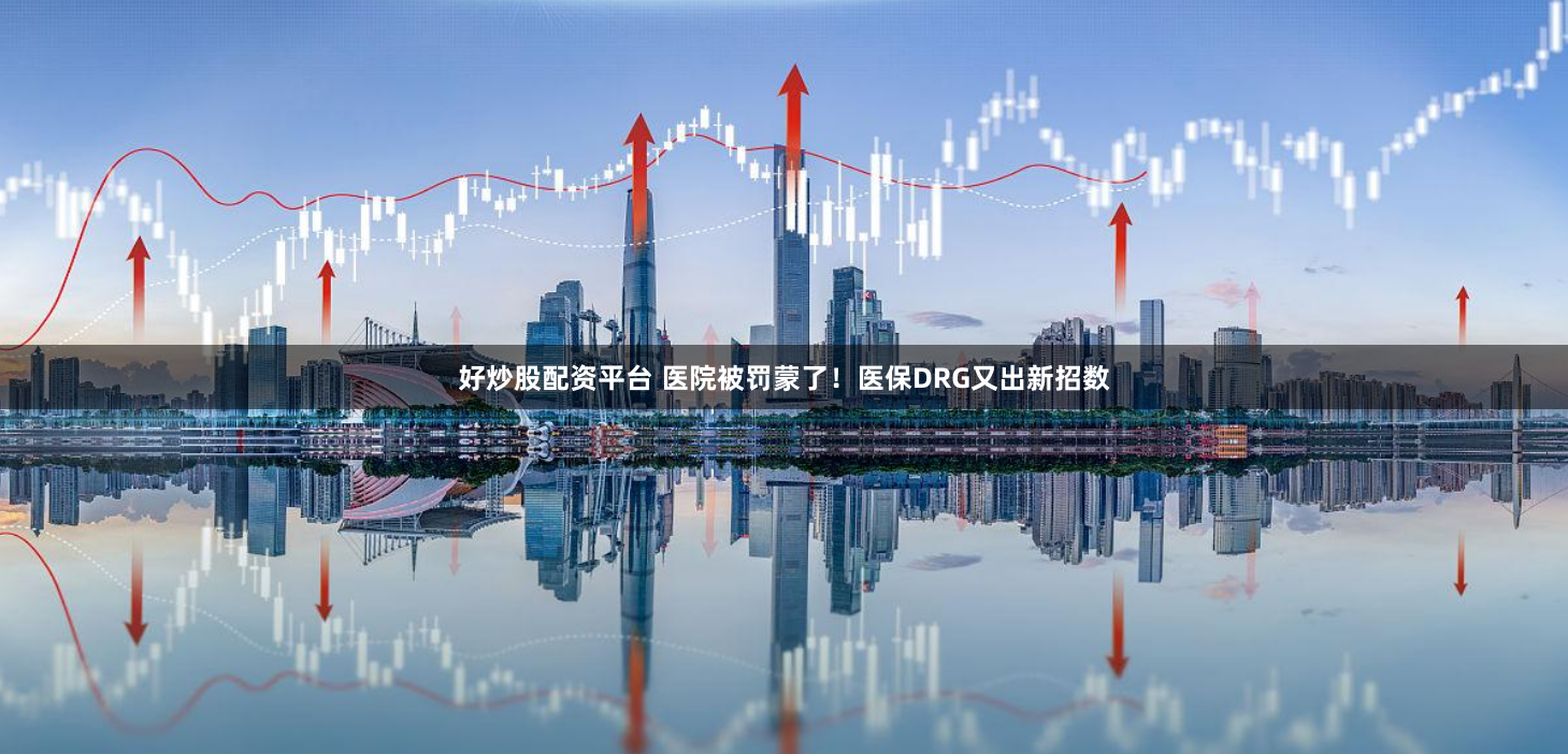 好炒股配资平台 医院被罚蒙了！医保DRG又出新招数