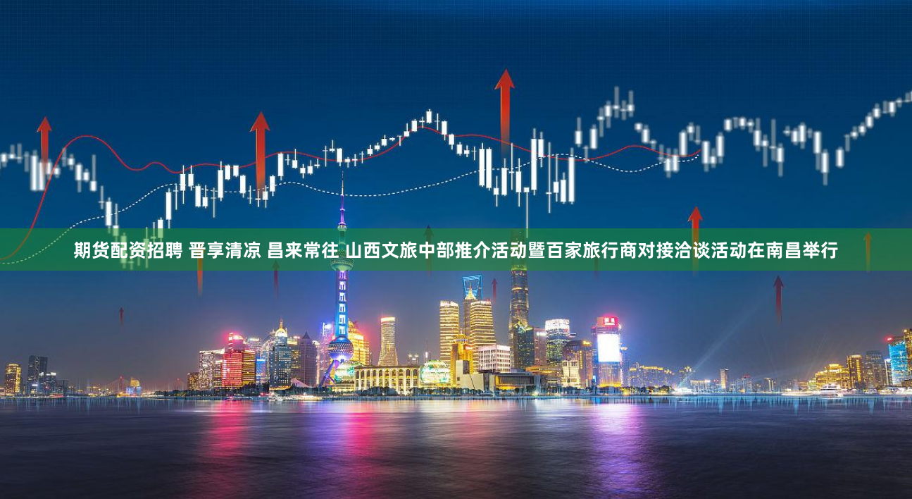 期货配资招聘 晋享清凉 昌来常往 山西文旅中部推介活动暨百家旅行商对接洽谈活动在南昌举行