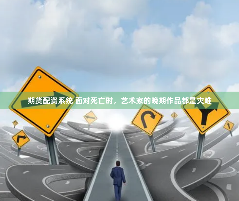 期货配资系统 面对死亡时，艺术家的晚期作品都是灾难