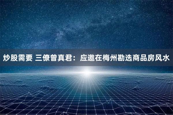 炒股需要 三僚曾真君：应邀在梅州勘选商品房风水