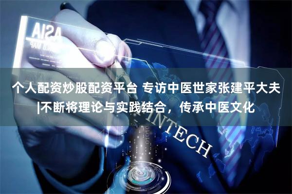 个人配资炒股配资平台 专访中医世家张建平大夫|不断将理论与实践结合，传承中医文化