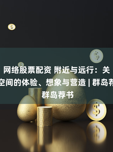 网络股票配资 附近与远行：关于空间的体验、想象与营造 | 群岛荐书