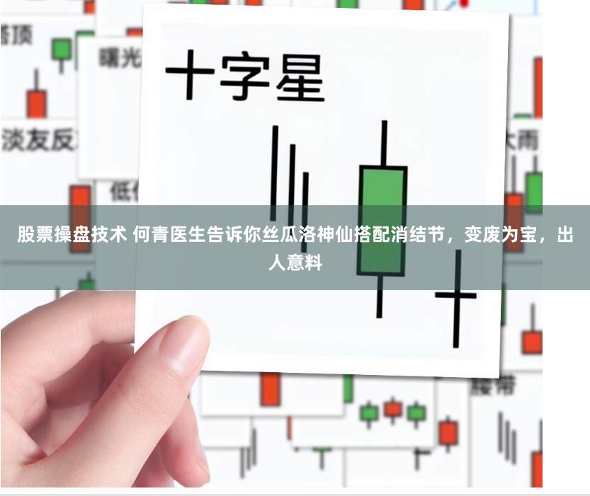 股票操盘技术 何青医生告诉你丝瓜洛神仙搭配消结节，变废为宝，出人意料