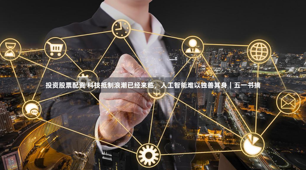 投资股票配资 科技抵制浪潮已经来临，人工智能难以独善其身｜五一书摘