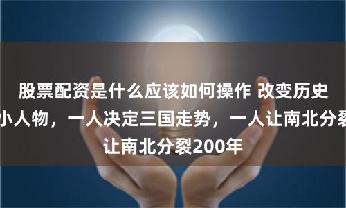 股票配资是什么应该如何操作 改变历史的两个小人物，一人决定三国走势，一人让南北分裂200年