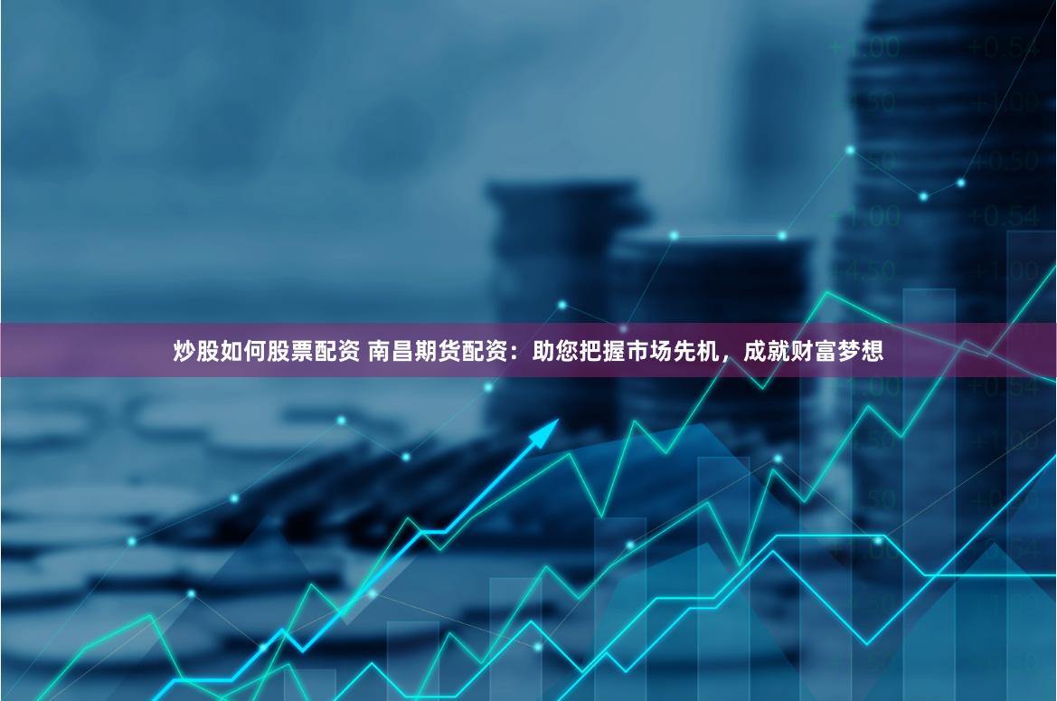 炒股如何股票配资 南昌期货配资：助您把握市场先机，成就财富梦想