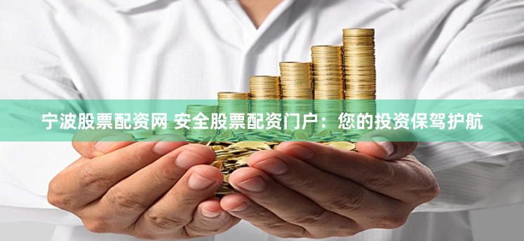 宁波股票配资网 安全股票配资门户：您的投资保驾护航